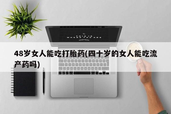药流药购买联系48岁女人能吃打胎药(四十岁的女人能吃流产药吗)