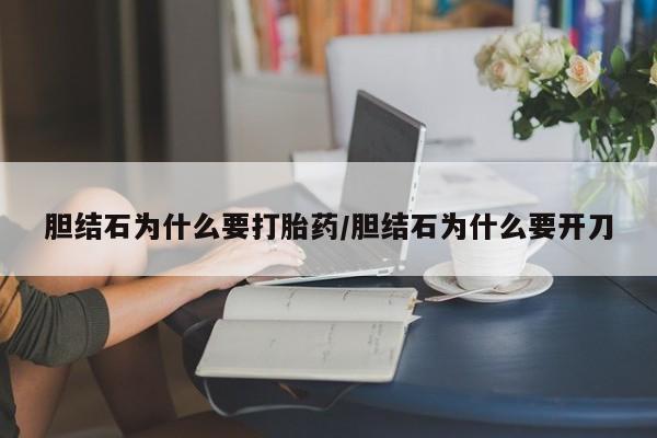 药流药购买联系胆结石为什么要打胎药/胆结石为什么要开刀
